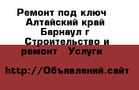 Ремонт под ключ. - Алтайский край, Барнаул г. Строительство и ремонт » Услуги   